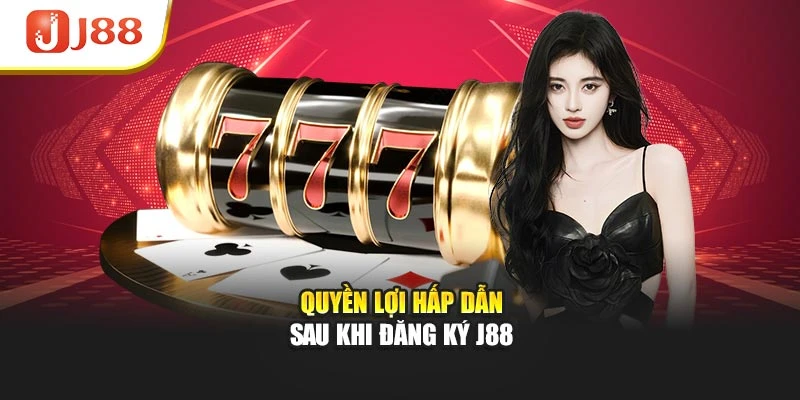 Quyền lợi hấp dẫn sau khi đăng ký J88